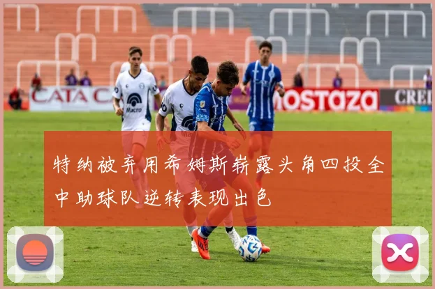 特纳被弃用希姆斯崭露头角四投全中助球队逆转表现出色