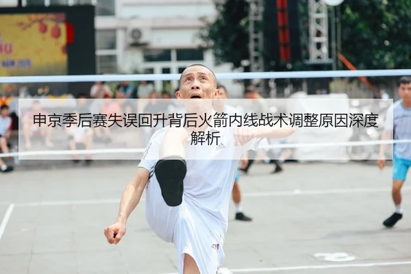 申京季后赛失误回升背后火箭内线战术调整原因深度解析