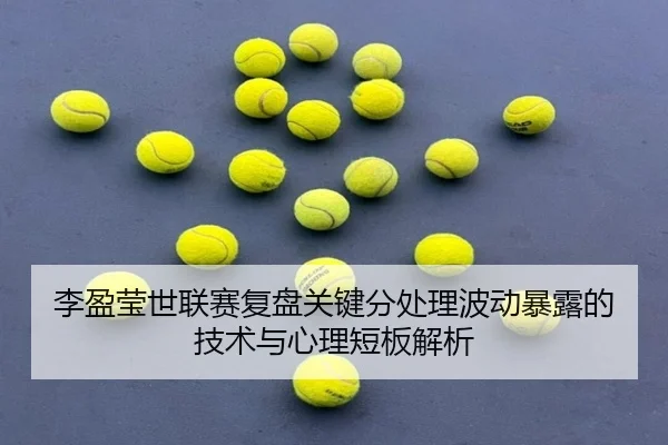 李盈莹世联赛复盘关键分处理波动暴露的技术与心理短板解析