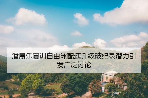 潘展乐夏训自由泳配速升级破纪录潜力引发广泛讨论
