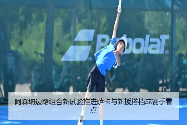 阿森纳边路组合新试验推进萨卡与新援搭档成赛季看点