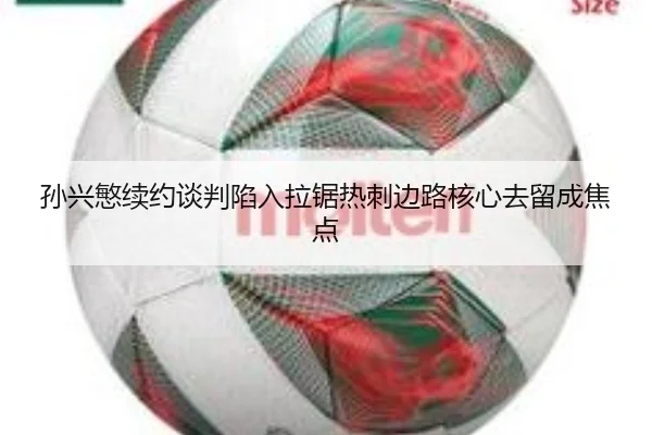 孙兴慜续约谈判陷入拉锯热刺边路核心去留成焦点