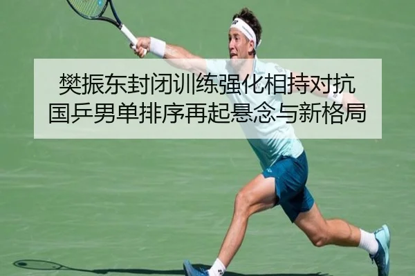 樊振东封闭训练强化相持对抗 国乒男单排序再起悬念与新格局
